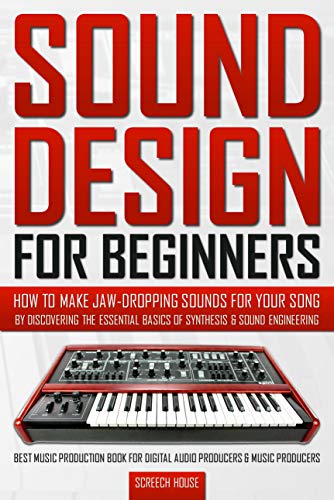 SOUND DESIGN FOR BEGINNERS: How to Make Jaw-Dropping Sounds for Your Song by Discovering the Essential Basics of Synthesis & Sound Engineering