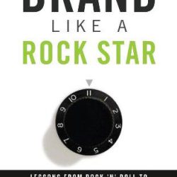 Brand Like A Rock Star: Lessons from Rock 'n Roll to Make Your Business Rich and Famous