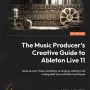 The Music Producer's Creative Guide to Ableton Live 11: Level up your music recording, arranging, editing & mixing skills & workflow techniques PDF