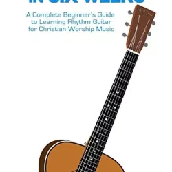 Worship Guitar In Six Weeks: A Complete Beginner's Guide to Learning Rhythm Guitar for Christian Worship Music