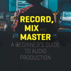 Record, Mix & Master: A Beginner's Guide to Audio Production