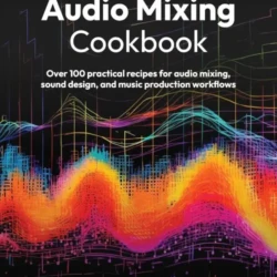 Audio Mixing Cookbook: Over 100 practical recipes for audio mixing, sound design, and music production workflows