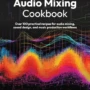 Audio Mixing Cookbook: Over 100 practical recipes for audio mixing, sound design, and music production workflows